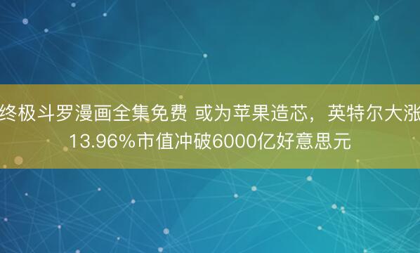 终极斗罗漫画全集免费 或为苹果造芯，英特尔大涨13.96%市值冲破6000亿好意思元