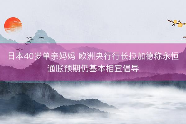 日本40岁单亲妈妈 欧洲央行行长拉加德称永恒通胀预期仍基本相宜倡导