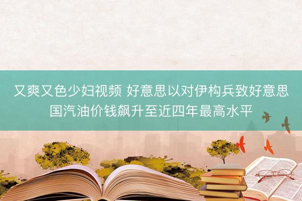 又爽又色少妇视频 好意思以对伊构兵致好意思国汽油价钱飙升至近四年最高水平