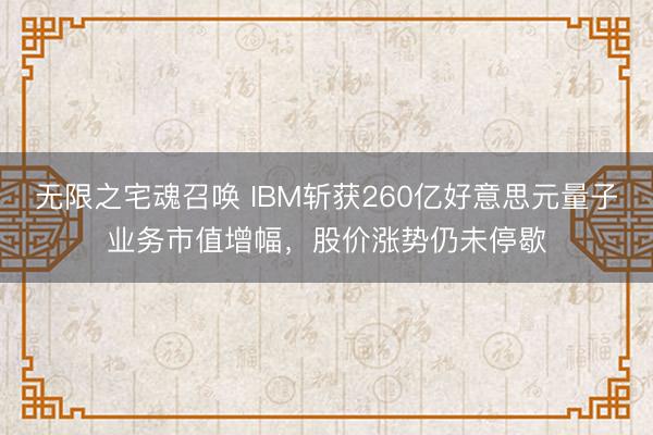 无限之宅魂召唤 IBM斩获260亿好意思元量子业务市值增幅，股价涨势仍未停歇