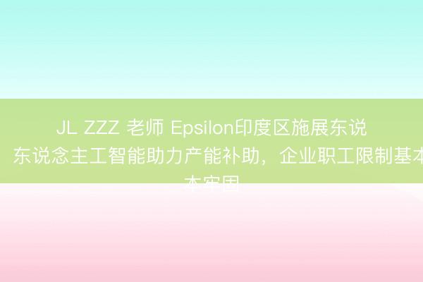 JL ZZZ 老师 Epsilon印度区施展东说念主：东说念主工智能助力产能补助，企业职工限制基本牢固