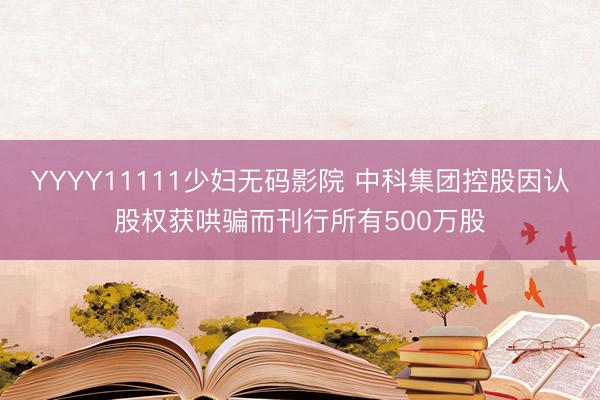YYYY11111少妇无码影院 中科集团控股因认股权获哄骗而刊行所有500万股