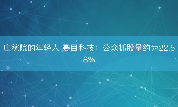 庄稼院的年轻人 赛目科技:公众抓股量约为22.58%