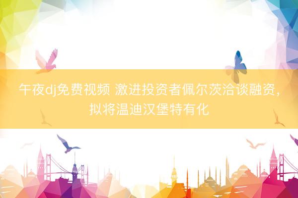 午夜dj免费视频 激进投资者佩尔茨洽谈融资，拟将温迪汉堡特有化