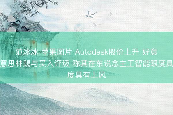 范冰冰 苹果图片 Autodesk股价上升 好意思银好意思林赐与买入评级 称其在东说念主工智能限度具有上风