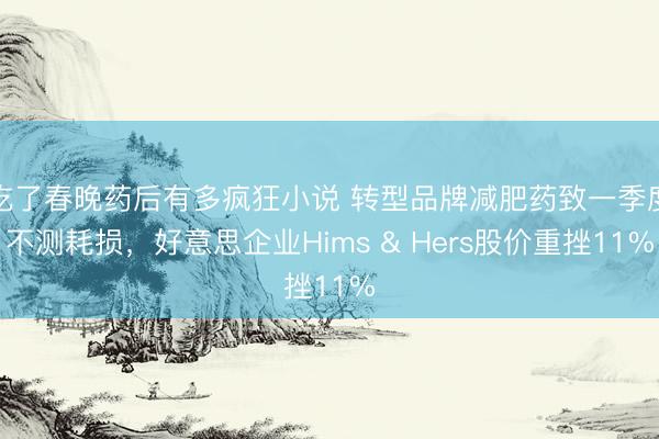 吃了春晚药后有多疯狂小说 转型品牌减肥药致一季度不测耗损，好意思企业Hims &amp; Hers股价重挫11%