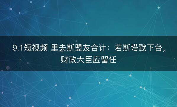 9.1短视频 里夫斯盟友合计：若斯塔默下台，财政大臣应留任