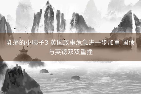 乳荡的小峓子3 英国政事危急进一步加重 国债与英镑双双重挫