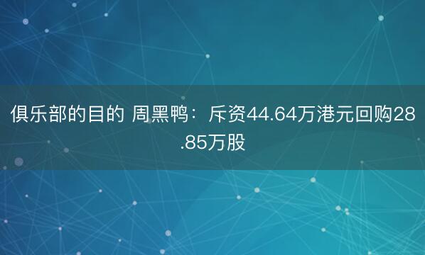 俱乐部的目的 周黑鸭：斥资44.64万港元回购28.85万股
