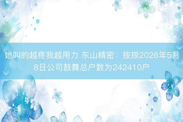她叫的越疼我越用力 东山精密:按捺2026年5月8日公司鼓舞总户数为242410户