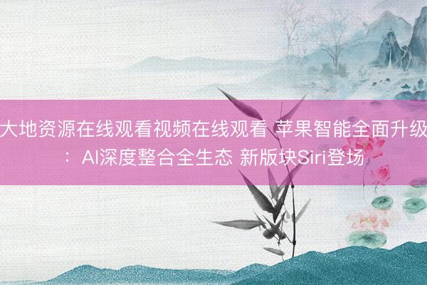 大地资源在线观看视频在线观看 苹果智能全面升级：AI深度整合全生态 新版块Siri登场