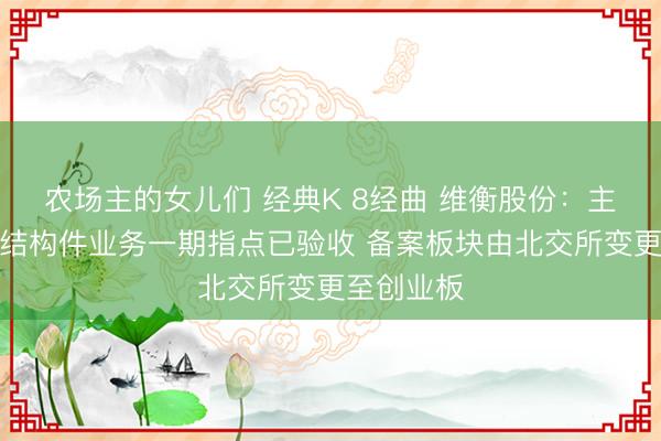农场主的女儿们 经典K 8经曲 维衡股份：主营母排及结构件业务一期指点已验收 备案板块由北交所变更至创业板