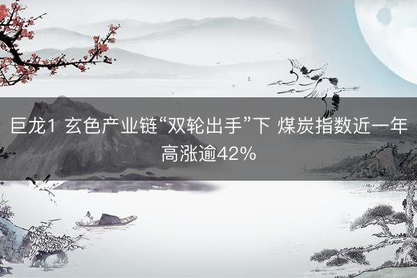巨龙1 玄色产业链“双轮出手”下 煤炭指数近一年高涨逾42%