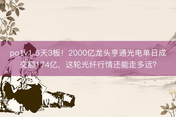 po1v1 6天3板！2000亿龙头亨通光电单日成交额174亿，这轮光纤行情还能走多远？