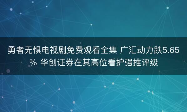勇者无惧电视剧免费观看全集 广汇动力跌5.65% 华创证券在其高位看护强推评级