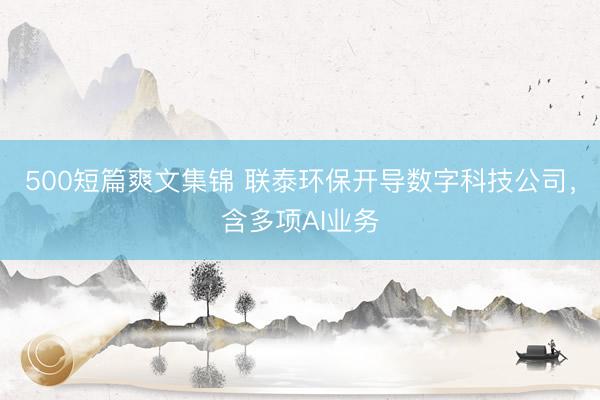 500短篇爽文集锦 联泰环保开导数字科技公司，含多项AI业务