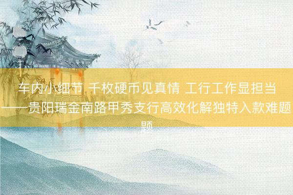 车内小细节 千枚硬币见真情 工行工作显担当——贵阳瑞金南路甲秀支行高效化解独特入款难题