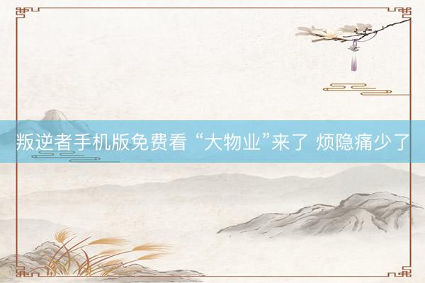 叛逆者手机版免费看 “大物业”来了&amp;#32;烦隐痛少了