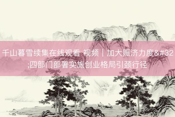 千山暮雪续集在线观看 视频｜加大赈济力度 四部门部署实施创业格局引颈行径