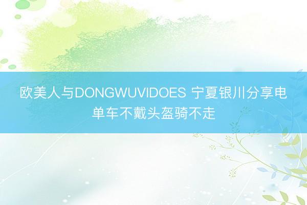欧美人与DONGWUVIDOES 宁夏银川分享电单车不戴头盔骑不走