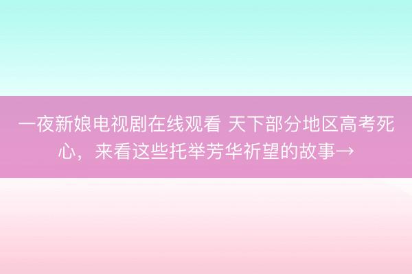 一夜新娘电视剧在线观看 天下部分地区高考死心，来看这些托举芳华祈望的故事→