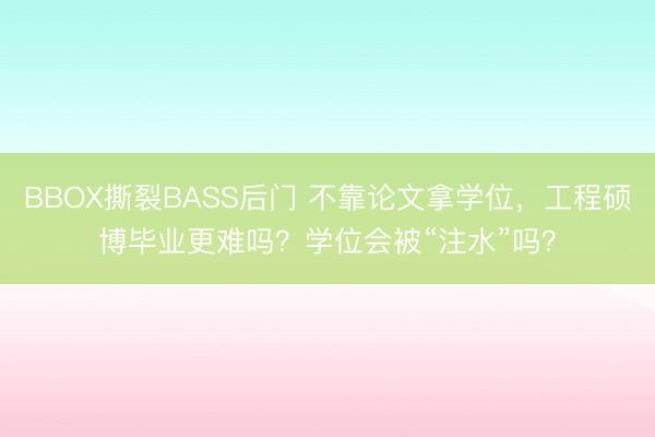 BBOX撕裂BASS后门 不靠论文拿学位,工程硕博毕业更难吗?学位会被“注水”吗?