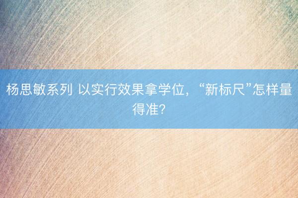杨思敏系列 以实行效果拿学位,“新标尺”怎样量得准?