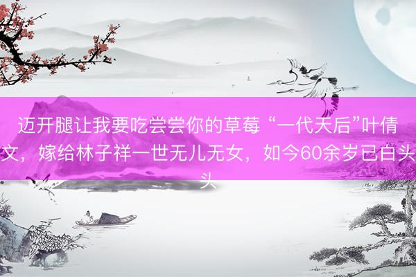 迈开腿让我要吃尝尝你的草莓 “一代天后”叶倩文,嫁给林子祥一世无儿无女,如今60余岁已白头