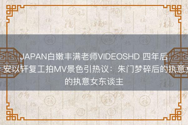 JAPAN白嫩丰满老师VIDEOSHD 四年后首露脸!安以轩复工拍MV景色引热议:朱门梦碎后的执意女东谈主