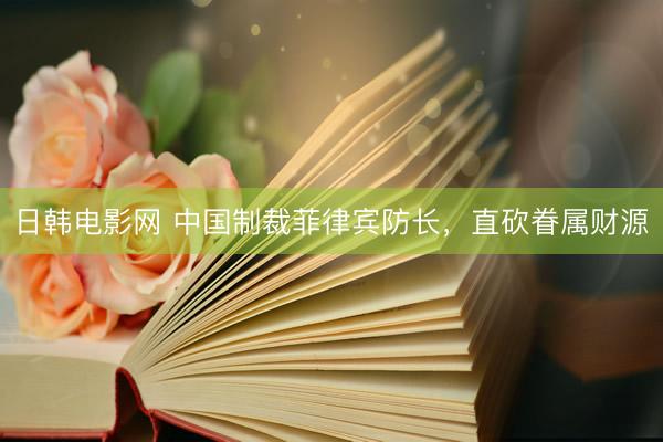 日韩电影网 中国制裁菲律宾防长，直砍眷属财源