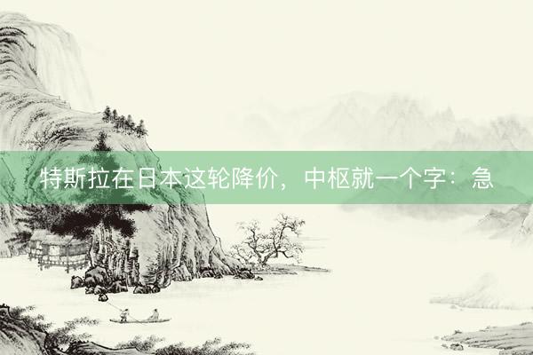 特斯拉在日本这轮降价,中枢就一个字:急