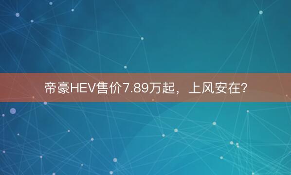 帝豪HEV售价7.89万起，上风安在？