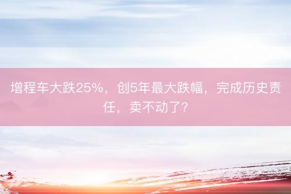 增程车大跌25%，创5年最大跌幅，完成历史责任，卖不动了？