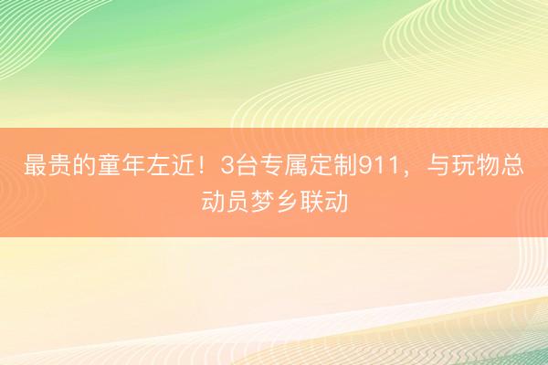 最贵的童年左近！3台专属定制911，与玩物总动员梦乡联动