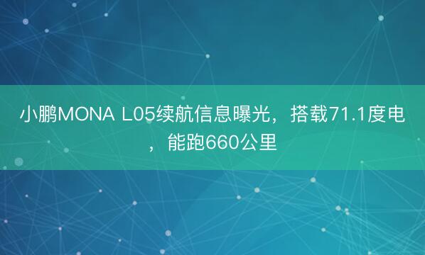 小鹏MONA L05续航信息曝光，搭载71.1度电，能跑660公里