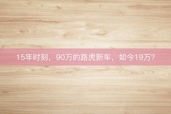 15年时刻，90万的路虎新车，如今19万？