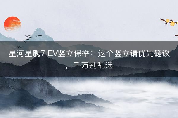 星河星舰7 EV竖立保举：这个竖立请优先磋议，千万别乱选