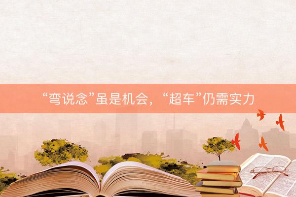 “弯说念”虽是机会，“超车”仍需实力