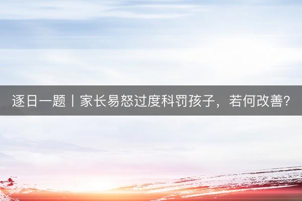 逐日一题丨家长易怒过度科罚孩子，若何改善？