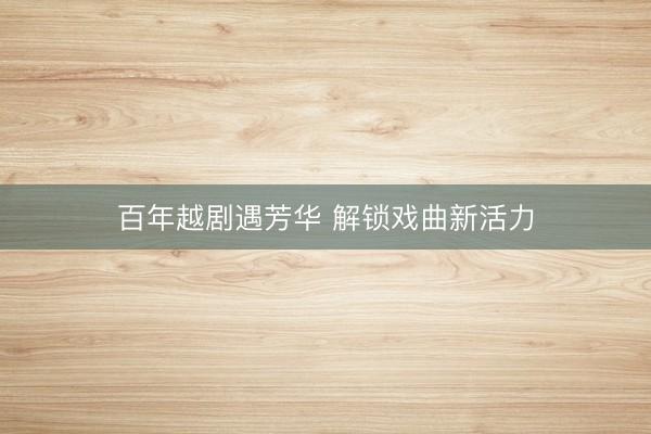 百年越剧遇芳华 解锁戏曲新活力