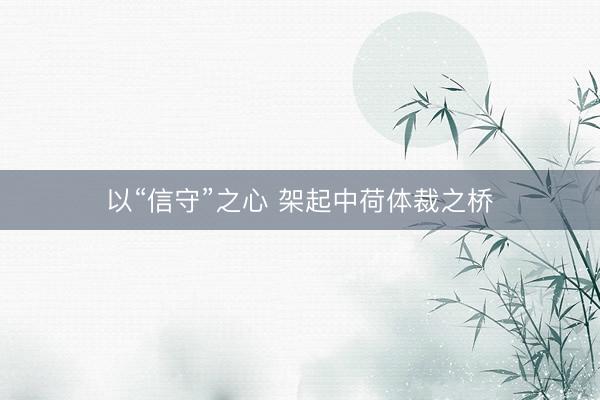 以“信守”之心 架起中荷体裁之桥