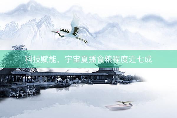 科技赋能，宇宙夏播食粮程度近七成