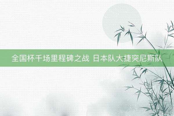 全国杯千场里程碑之战 日本队大捷突尼斯队