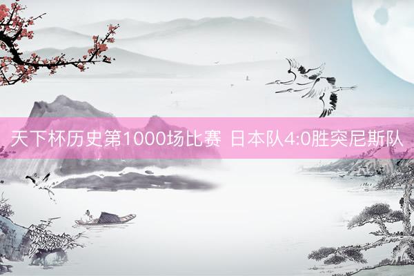 天下杯历史第1000场比赛 日本队4:0胜突尼斯队