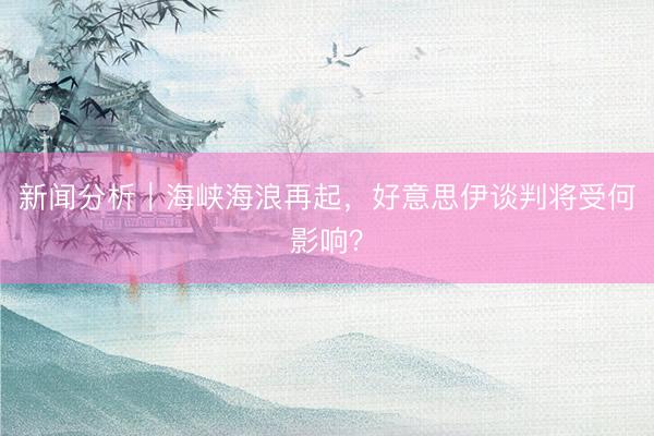 新闻分析｜海峡海浪再起，好意思伊谈判将受何影响？