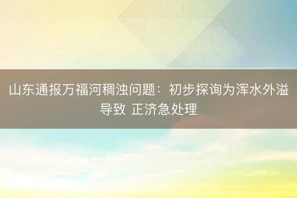 山东通报万福河稠浊问题：初步探询为浑水外溢导致 正济急处理