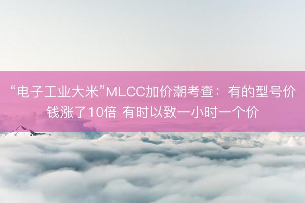 “电子工业大米”MLCC加价潮考查：有的型号价钱涨了10倍 有时以致一小时一个价