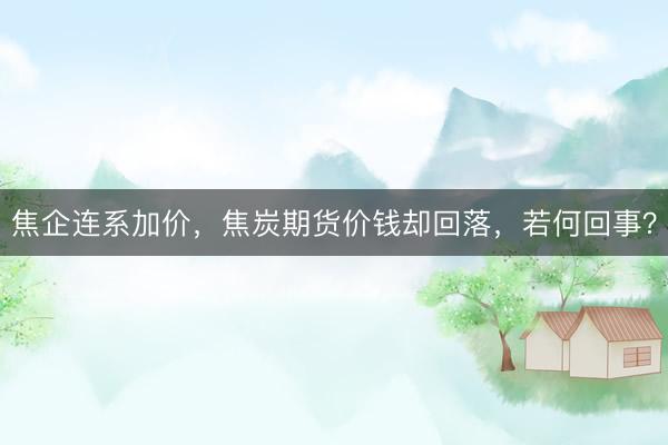 焦企连系加价，焦炭期货价钱却回落，若何回事？