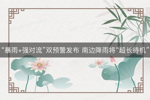 “暴雨+强对流”双预警发布 南边降雨将“超长待机”