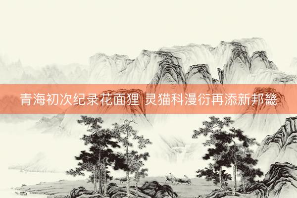青海初次纪录花面狸 灵猫科漫衍再添新邦畿
